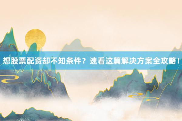 想股票配资却不知条件?速看这篇解决方案全攻略!