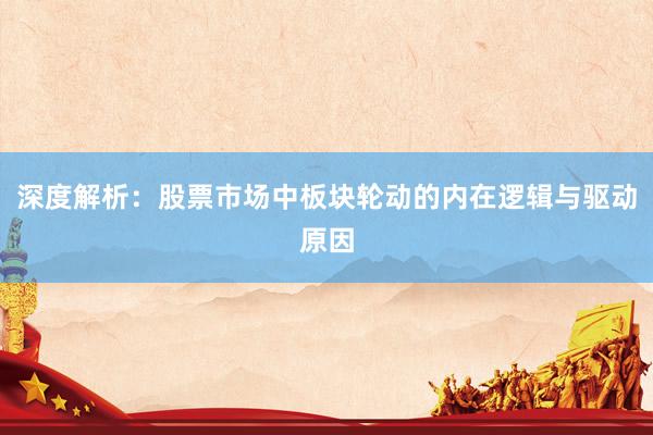 深度解析:股票市场中板块轮动的内在逻辑与驱动原因