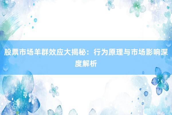 股票市场羊群效应大揭秘:行为原理与市场影响深度解析