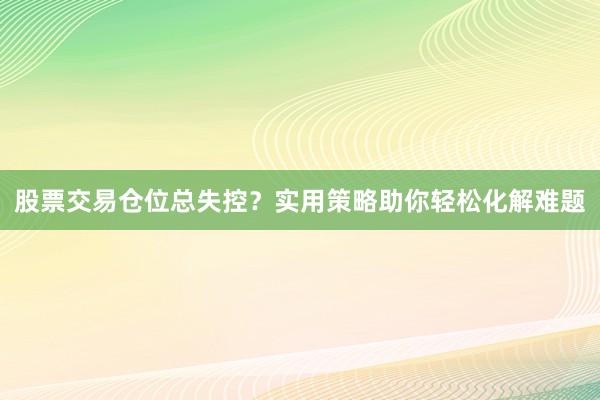股票交易仓位总失控?实用策略助你轻松化解难题